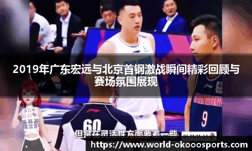 2019年广东宏远与北京首钢激战瞬间精彩回顾与赛场氛围展现